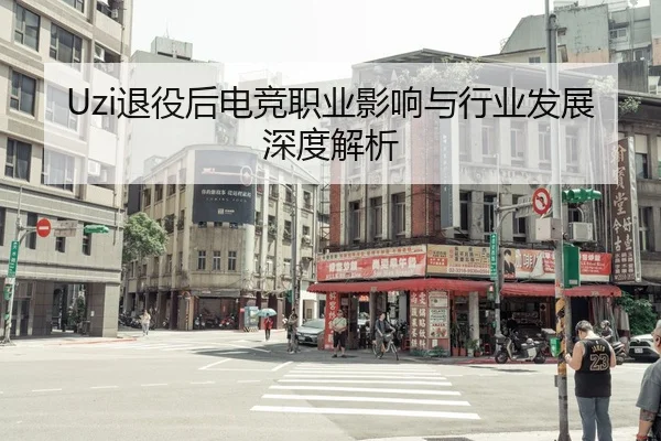 Uzi退役后电竞职业影响与行业发展深度解析